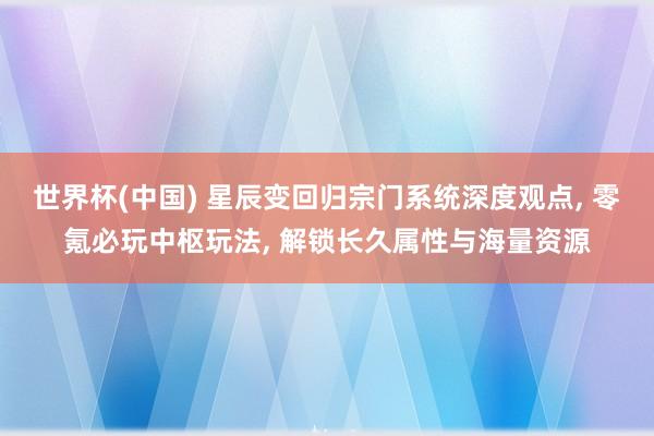 世界杯(中国) 星辰变回归宗门系统深度观点， 零氪必玩中枢玩法， 解锁长久属性与海量资源