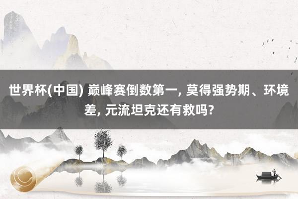 世界杯(中国) 巅峰赛倒数第一， 莫得强势期、环境差， 元流坦克还有救吗?