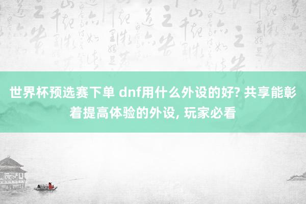 世界杯预选赛下单 dnf用什么外设的好? 共享能彰着提高体验的外设， 玩家必看