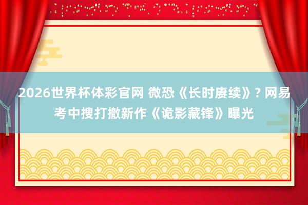 2026世界杯体彩官网 微恐《长时赓续》? 网易考中搜打撤新作《诡影藏锋》曝光