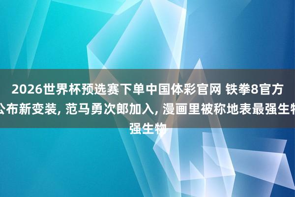 2026世界杯预选赛下单中国体彩官网 铁拳8官方公布新变装， 范马勇次郎加入， 漫画里被称地表最强生物