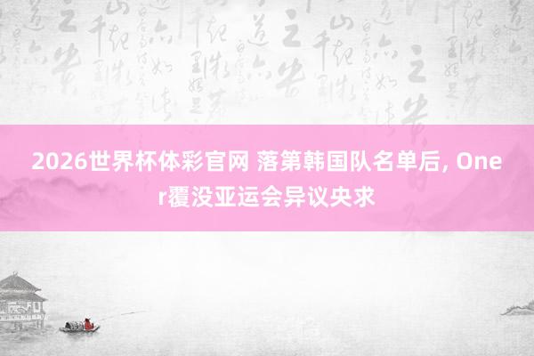 2026世界杯体彩官网 落第韩国队名单后， Oner覆没亚运会异议央求