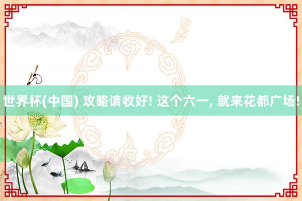 世界杯(中国) 攻略请收好! 这个六一， 就来花都广场!