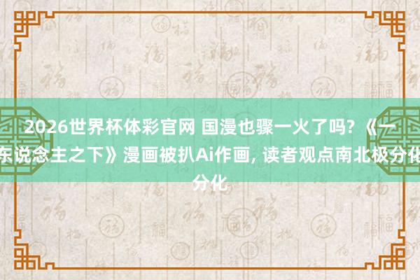 2026世界杯体彩官网 国漫也骤一火了吗? 《一东说念主之下》漫画被扒Ai作画， 读者观点南北极分化