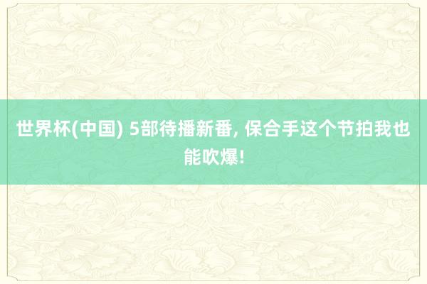 世界杯(中国) 5部待播新番， 保合手这个节拍我也能吹爆!