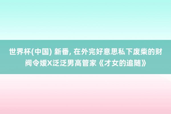 世界杯(中国) 新番， 在外完好意思私下废柴的财阀令嫒X泛泛男高管家《才女的追随》