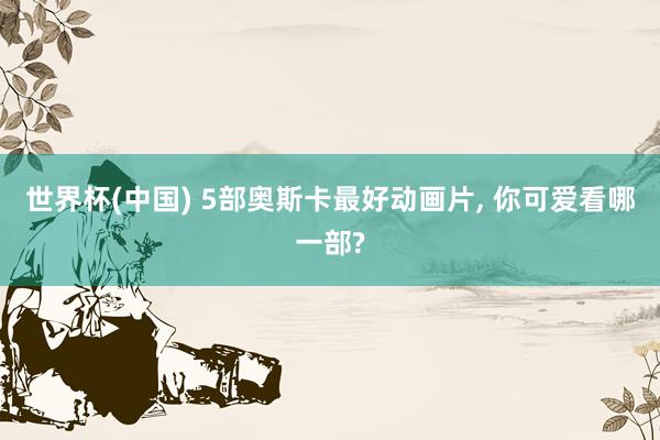世界杯(中国) 5部奥斯卡最好动画片， 你可爱看哪一部?