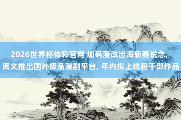 2026世界杯体彩官网 加码漫改出海新赛说念， 阅文推出国外极品漫剧平台， 年内拟上线超千部作品