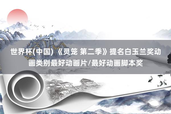 世界杯(中国) 《灵笼 第二季》提名白玉兰奖动画类别最好动画片/最好动画脚本奖