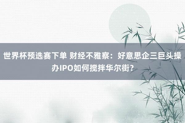世界杯预选赛下单 财经不雅察：好意思企三巨头操办IPO如何搅拌华尔街？