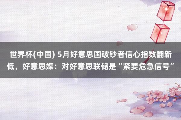 世界杯(中国) 5月好意思国破钞者信心指数翻新低，好意思媒：对好意思联储是“紧要危急信号”