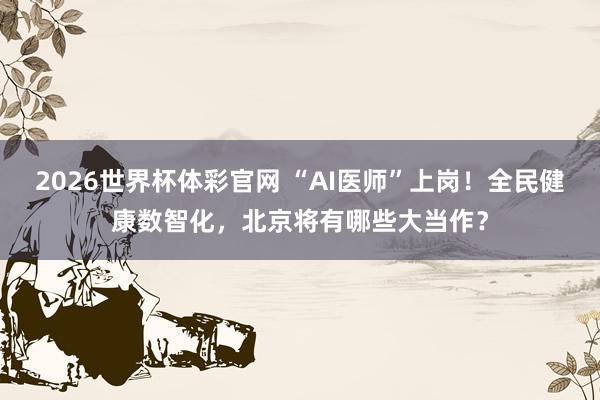 2026世界杯体彩官网 “AI医师”上岗！全民健康数智化，<a href=