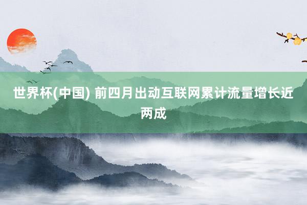 世界杯(中国) 前四月出动互联网累计流量增长近两成