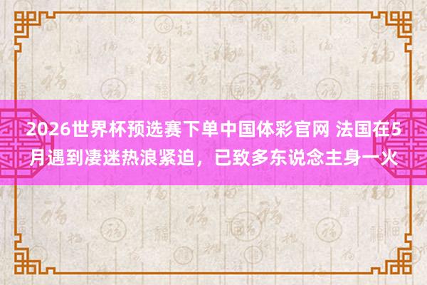 2026世界杯预选赛下单中国体彩官网 法国在5月遇到凄迷热浪紧迫，已致多东说念主身一火