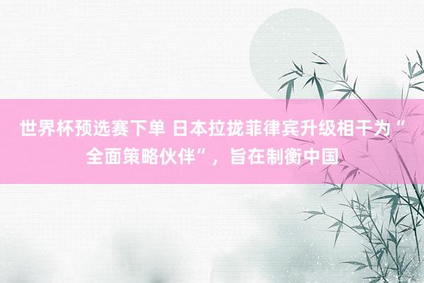 世界杯预选赛下单 日本拉拢菲律宾升级相干为“全面策略伙伴”，旨在制衡中国