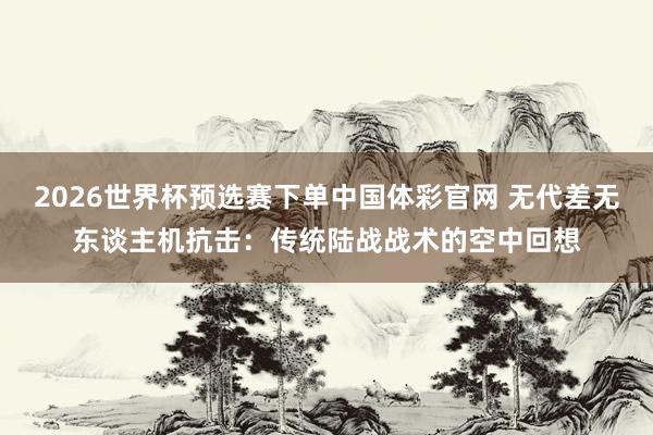 2026世界杯预选赛下单中国体彩官网 无代差无东谈主机抗击：传统陆战战术的空中回想