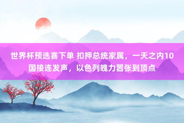 世界杯预选赛下单 扣押总统家属，一天之内10国接连发声，以色列魄力嚣张到顶点