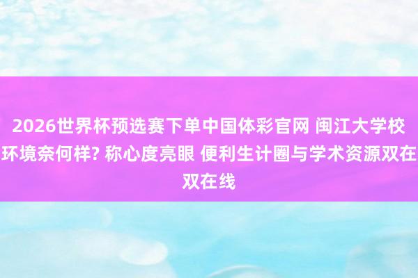 2026世界杯预选赛下单中国体彩官网 闽江大学校园环境奈何样? 称心度亮眼 便利生计圈与学术资源双在线