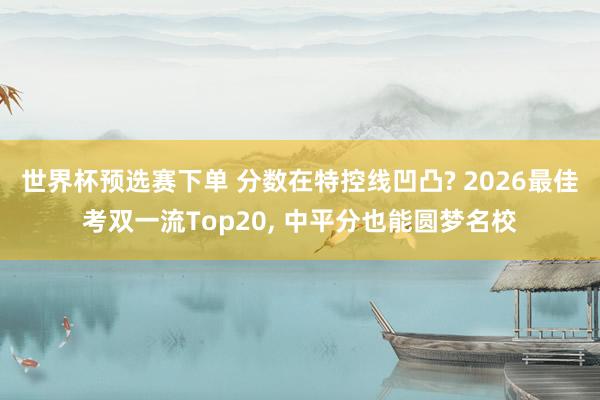 世界杯预选赛下单 分数在特控线凹凸? 2026最佳考双一流Top20， 中平分也能圆梦名校