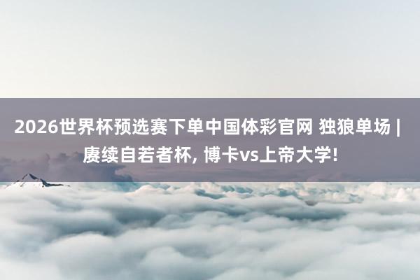 2026世界杯预选赛下单中国体彩官网 独狼单场 | 赓续自若者杯， 博卡vs上帝大学!
