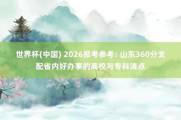 世界杯(中国) 2026报考参考: 山东360分支配省内好办事的高校与专科清点