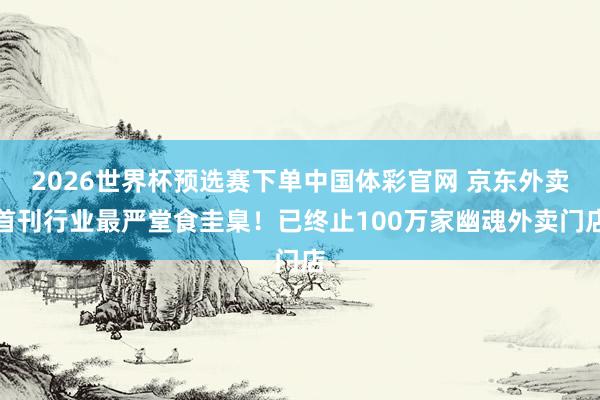 2026世界杯预选赛下单中国体彩官网 京东外卖首刊行业最严堂食圭臬！已终止100万家幽魂外卖门店