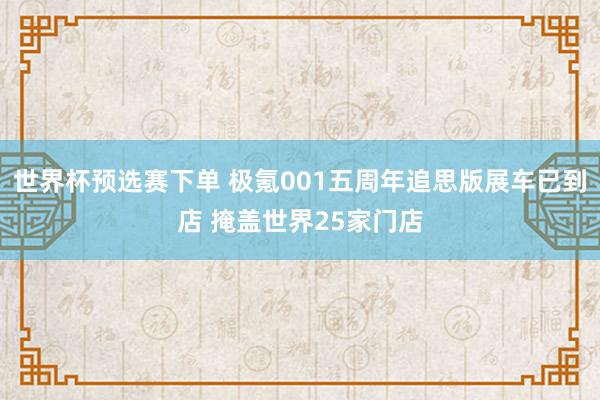 世界杯预选赛下单 极氪001五周年追思版展车已到店 掩盖世界25家门店