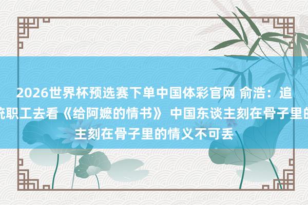 2026世界杯预选赛下单中国体彩官网 俞浩：追觅包场请统统职工去看《给阿嬷的情书》 中国东谈主刻在骨子里的情义不可丢