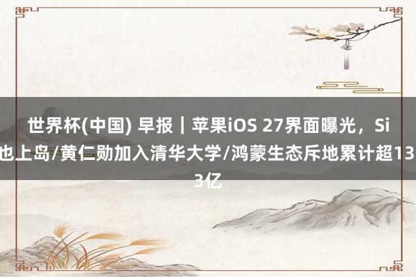 世界杯(中国) 早报｜苹果iOS 27界面曝光，Siri也上岛/黄仁勋加入清华大学/鸿蒙生态斥地累计超13亿
