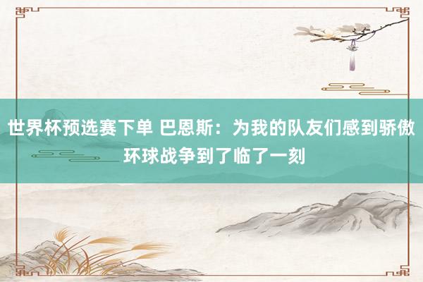 世界杯预选赛下单 巴恩斯：为我的队友们感到骄傲 环球战争到了临了一刻
