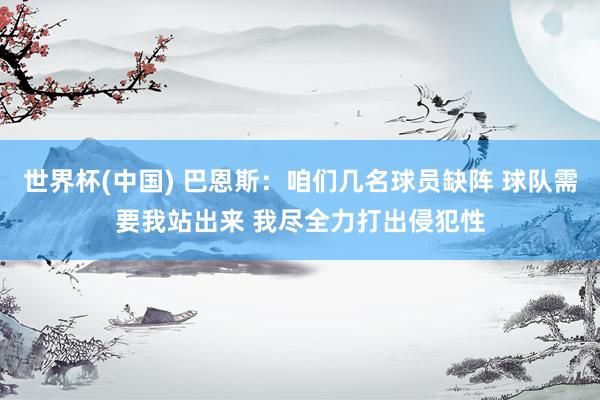 世界杯(中国) 巴恩斯：咱们几名球员缺阵 球队需要我站出来 我尽全力打出侵犯性