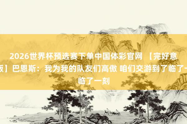 2026世界杯预选赛下单中国体彩官网 【完好意思版】巴恩斯：我为我的队友们高傲 咱们交游到了临了一刻