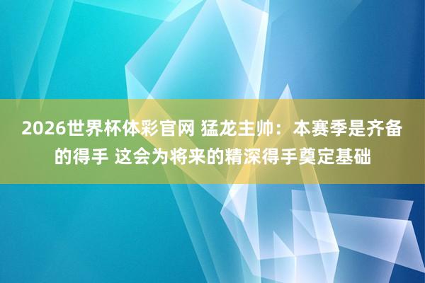 2026世界杯体彩官网 猛龙主帅：本赛季是齐备的得手 这会为将来的精深得手奠定基础