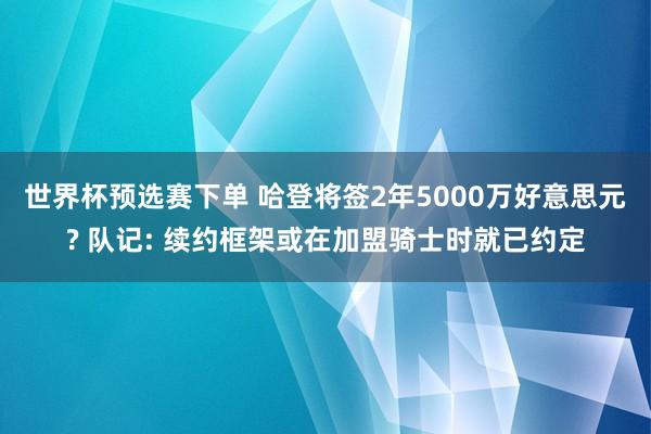 世界杯预选赛下单 哈登将签2年5000万好意思元? 队记: 续约框架或在加盟骑士时就已约定