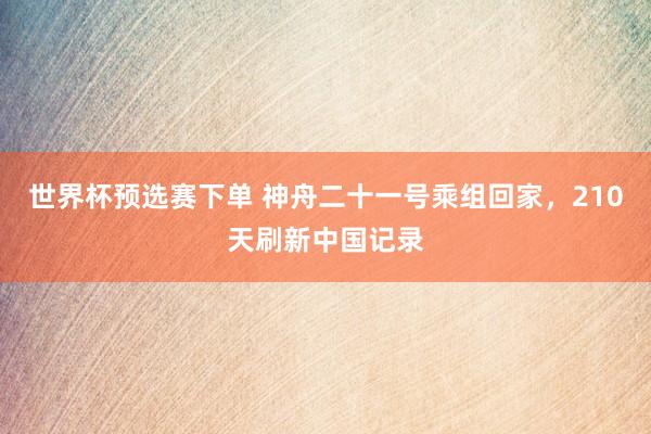 世界杯预选赛下单 神舟二十一号乘组回家，210天刷新中国记录