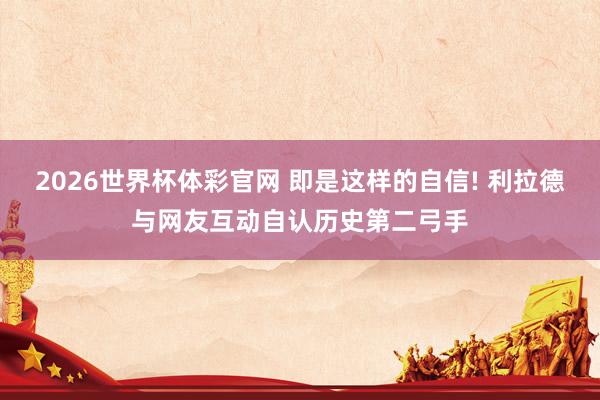 2026世界杯体彩官网 即是这样的自信! 利拉德与网友互动自认历史第二弓手