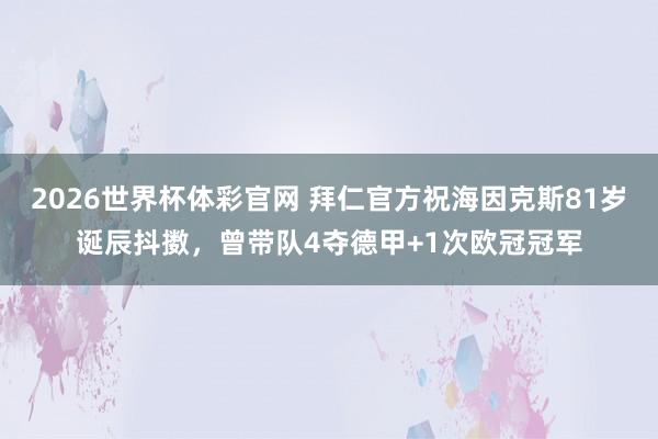 2026世界杯体彩官网 拜仁官方祝海因克斯81岁诞辰抖擞，曾带队4夺德甲+1次欧冠冠军