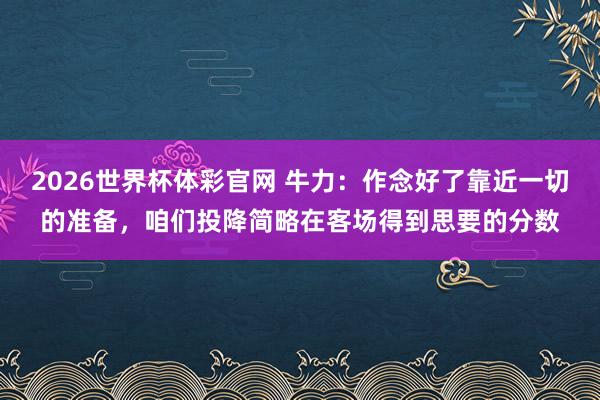 2026世界杯体彩官网 牛力：作念好了靠近一切的准备，咱们投降简略在客场得到思要的分数