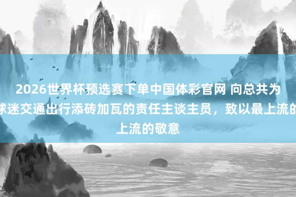 2026世界杯预选赛下单中国体彩官网 向总共为国安球迷交通出行添砖加瓦的责任主谈主员，致以最上流的敬意