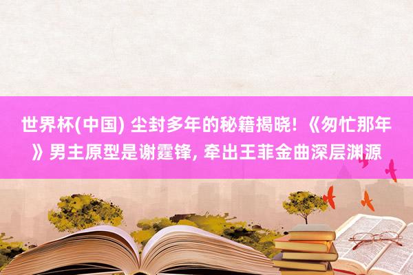 世界杯(中国) 尘封多年的秘籍揭晓! 《匆忙那年》男主原型是谢霆锋， 牵出王菲金曲深层渊源