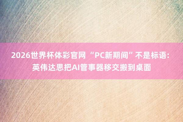 2026世界杯体彩官网 “PC新期间”不是标语: 英伟达思把AI管事器移交搬到桌面