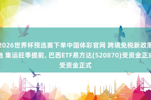 2026世界杯预选赛下单中国体彩官网 跨境免税新政落地 集运旺季提前， 巴西ETF易方达(520870)受资金正式