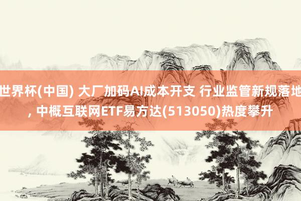 世界杯(中国) 大厂加码AI成本开支 行业监管新规落地， 中概互联网ETF易方达(513050)热度攀升