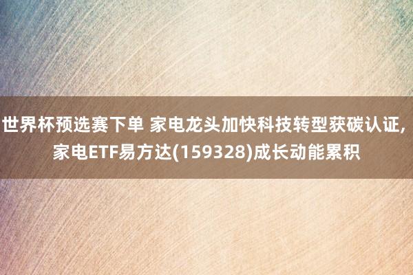 世界杯预选赛下单 家电龙头加快科技转型获碳认证, 家电ETF易方达(159328)成长动能累积