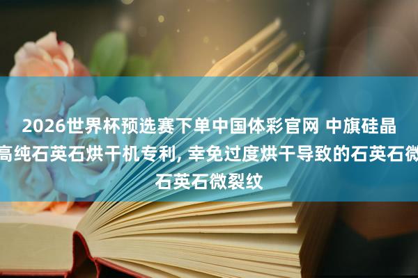 2026世界杯预选赛下单中国体彩官网 中旗硅晶获得高纯石英石烘干机专利， 幸免过度烘干导致的石英石微裂纹