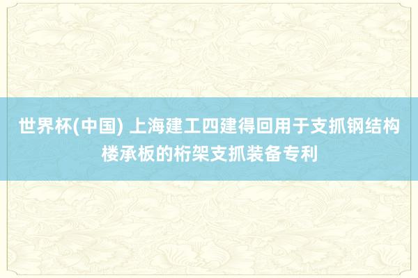 世界杯(中国) 上海建工四建得回用于支抓钢结构楼承板的桁架支抓装备专利