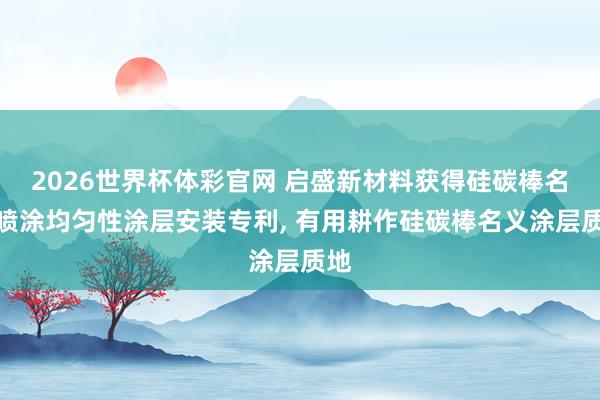 2026世界杯体彩官网 启盛新材料获得硅碳棒名义喷涂均匀性涂层安装专利， 有用耕作硅碳棒名义涂层质地