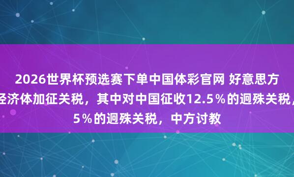 2026世界杯预选赛下单中国体彩官网 好意思方拟对60个经济体加征关税，其中对中国征收12.5％的迥殊关税，中方讨教