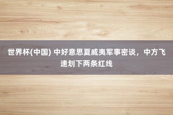 世界杯(中国) 中好意思夏威夷军事密谈,中方飞速划下两条红线