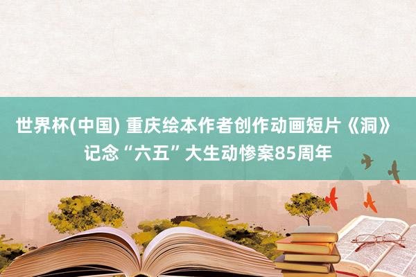 世界杯(中国) 重庆绘本作者创作动画短片《洞》 记念“六五”大生动惨案85周